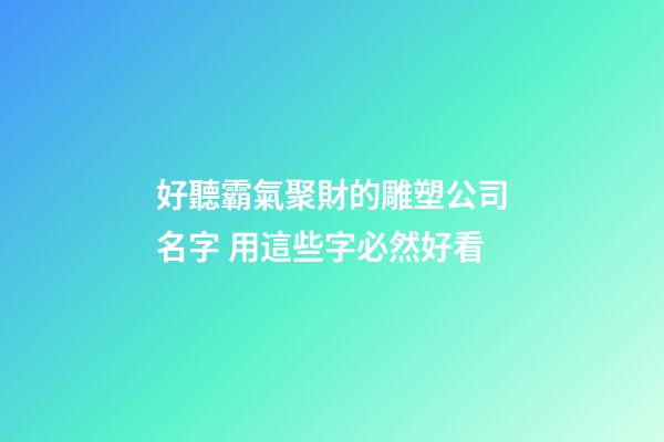 好聽霸氣聚財的雕塑公司名字 用這些字必然好看-第1張-公司起名-玄機派